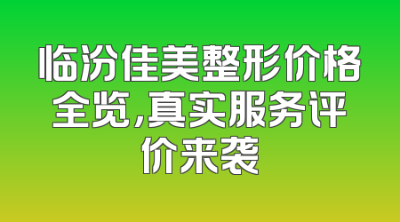 临汾佳美整形价格全览，真实服务评价来袭
