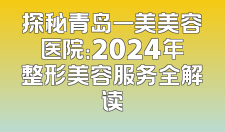探秘青岛一美美容医院：2024年整形美容服务全解读