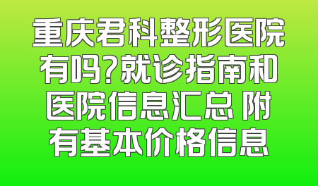 重庆君科整形医院有吗？就诊指南和医院信息汇总 附有基本价格信息