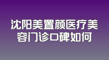 沈阳美置颜医疗美容门诊口碑如何