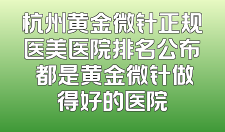 杭州黄金微针正规医美医院排名公布 都是黄金微针做得好的医院