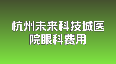 杭州未来科技城医院眼科费用