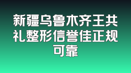 新疆乌鲁木齐王共礼整形信誉佳正规可靠