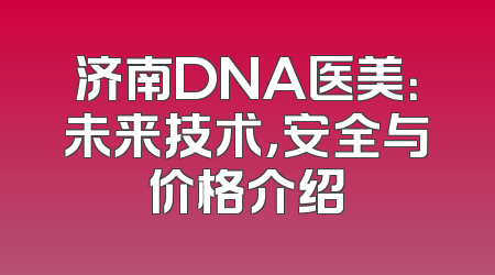 济南DNA医美：未来技术，安全与价格介绍