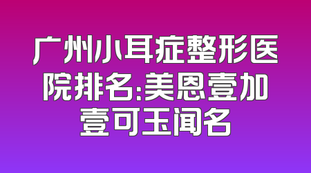 广州小耳症整形医院排名：美恩壹加壹可玉闻名