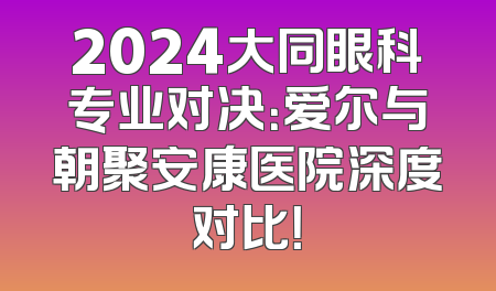 2024大同眼科专业对决：爱尔与朝聚安康医院深度对比！