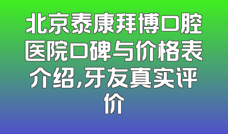 北京泰康拜博口腔医院口碑与价格表介绍，牙友真实评价