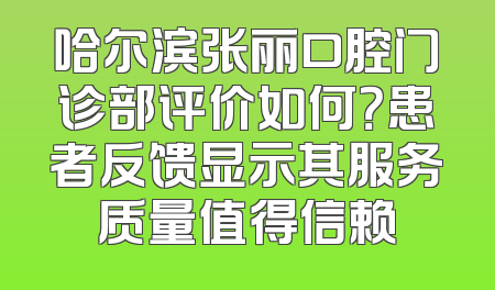 哈尔滨张丽口腔门诊部评价如何？患者反馈显示其服务质量值得信赖