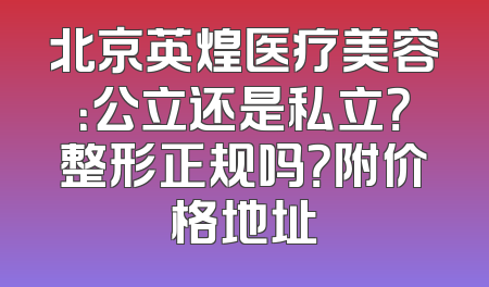 北京英煌医疗美容：公立还是私立？整形正规吗？附价格地址