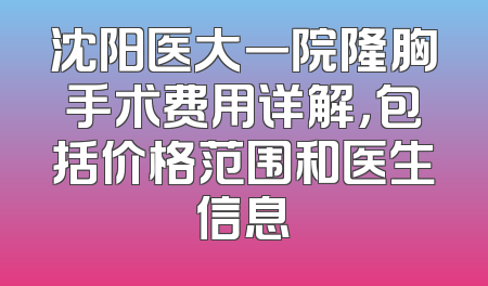 沈阳医大一院隆胸手术费用详解，包括价格范围和医生信息