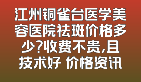 江州铜雀台医学美容医院祛斑价格多少?收费不贵，且技术好–价格资讯