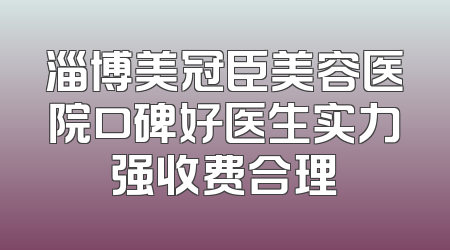 淄博美冠臣美容医院口碑好医生实力强收费合理