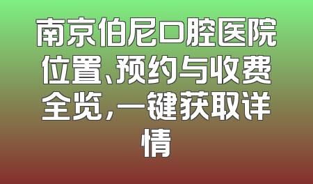 南京伯尼口腔医院位置、预约与收费全览，一键获取详情