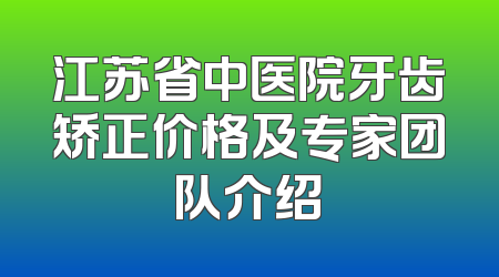 江苏省中医院牙齿矫正价格及专家团队介绍