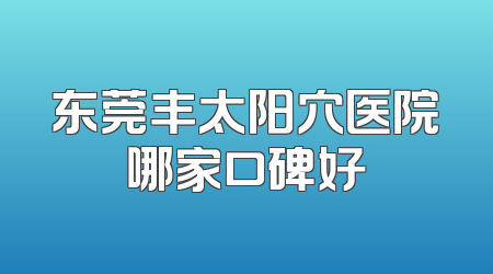 东莞丰太阳穴医院哪家口碑好