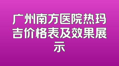 广州南方医院热玛吉价格表及效果展示