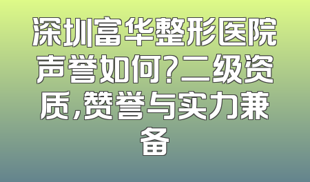 深圳富华整形医院声誉如何？二级资质，赞誉与实力兼备