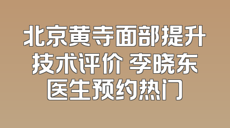 北京黄寺面部提升技术评价 李晓东医生预约热门