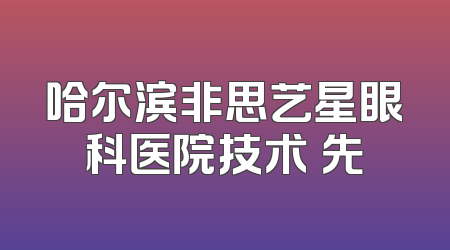 哈尔滨非思艺星眼科医院技术領先