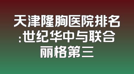 天津隆胸医院排名：世纪华中与联合丽格第三