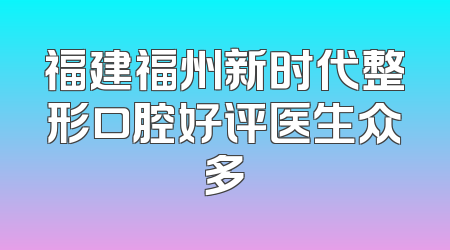福建福州新时代整形口腔好评医生众多