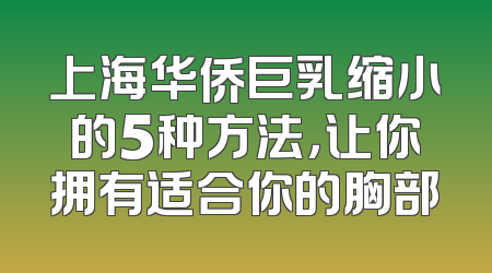 上海华侨巨乳缩小的5种方法，让你拥有适合你的胸部