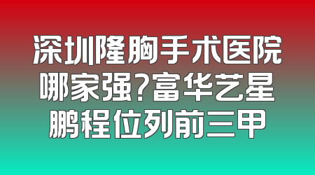 深圳隆胸手术医院哪家强？富华艺星鹏程位列前三甲