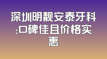 深圳明靓安泰牙科：口碑佳且价格实惠