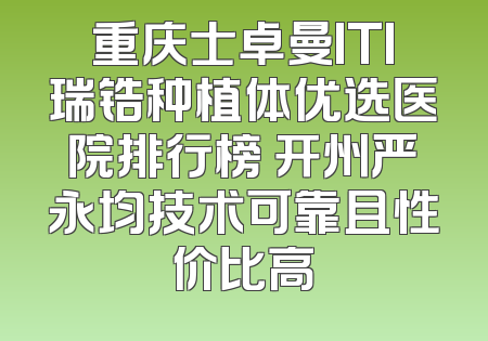 重庆士卓曼ITI瑞锆种植体优选医院排行榜 开州严永均技术可靠且性价比高