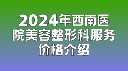 2024年西南医院美容整形科服务价格介绍
