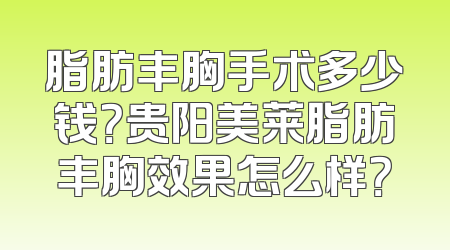 脂肪丰胸手术多少钱？贵阳美莱脂肪丰胸效果怎么样？