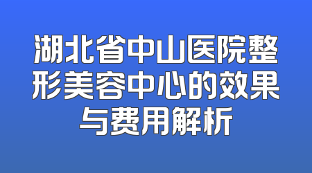 湖北省中山医院整形美容中心的效果与费用解析