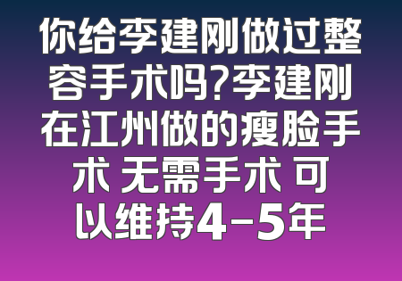 你给李建刚做过整容手术吗？李建刚在江州做的瘦脸手术 无需手术 可以维持4-5年