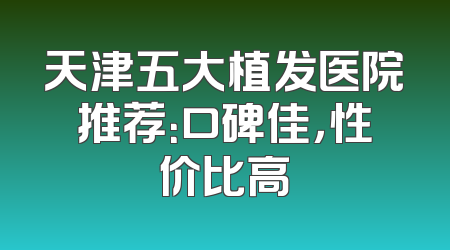 天津五大植发医院推荐：口碑佳，性价比高