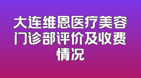 大连维恩医疗美容门诊部评价及收费情况