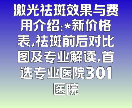 激光祛斑效果与费用介绍：*新价格表，祛斑前后对比图及专业解读，首选专业医院301医院