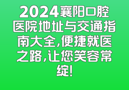2024襄阳口腔医院地址与交通指南大全，便捷就医之路，让您笑容常绽！