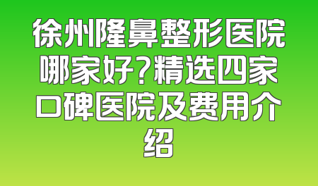 徐州隆鼻整形医院哪家好？精选四家口碑医院及费用介绍