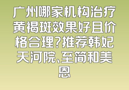 广州哪家机构治疗黄褐斑效果好且价格合理？推荐韩妃天河院、至简和美恩