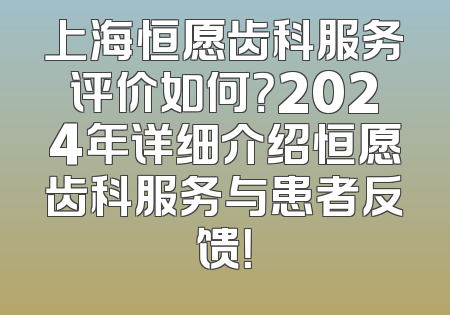上海恒愿齿科服务评价如何？2024年详细介绍恒愿齿科服务与患者反馈！