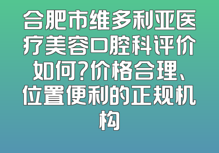 合肥市维多利亚医疗美容口腔科评价如何？价格合理、位置便利的正规机构