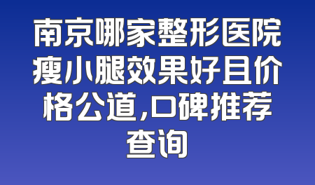 南京哪家整形医院瘦小腿效果好且价格公道，口碑推荐查询