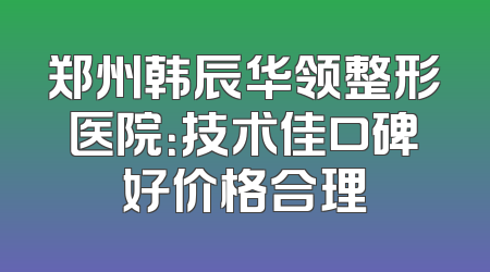 郑州韩辰华领整形医院：技术佳口碑好价格合理