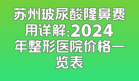 苏州玻尿酸隆鼻费用详解：2024年整形医院价格一览表
