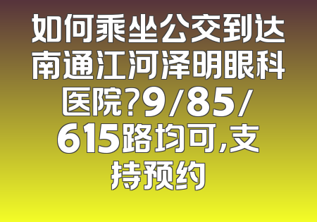 如何乘坐公交到达南通江河泽明眼科医院？9/85/615路均可，支持预约