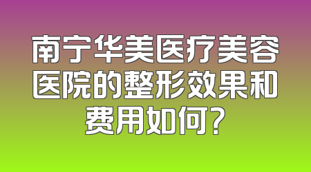 南宁华美医疗美容医院的整形效果和费用如何？