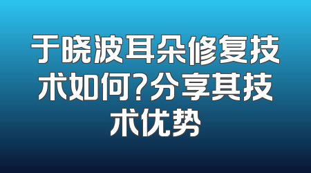 于晓波耳朵修复技术如何？分享其技术优势