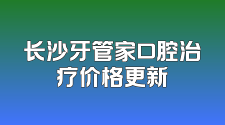 长沙牙管家口腔治疗价格更新