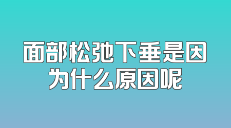 面部松弛下垂是因为什么原因呢