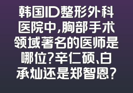 韩国ID整形外科医院中，胸部手术领域著名的医师是哪位？辛仁硕、白承灿还是郑智恩？